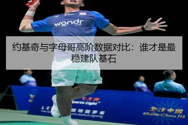 约基奇与字母哥高阶数据对比:谁才是最稳建队基石