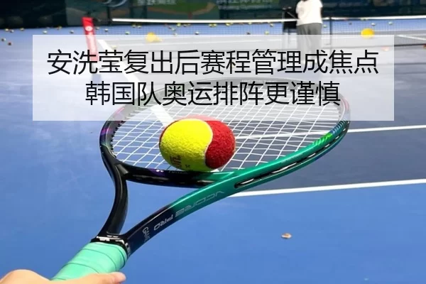 安洗莹复出后赛程管理成焦点 韩国队奥运排阵更谨慎